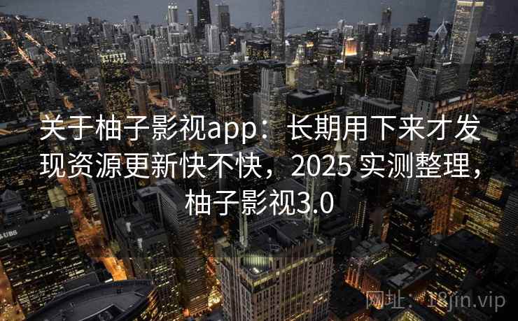 关于柚子影视app:长期用下来才发现资源更新快不快,2025 实测整理,柚子影视3.0 关于柚子影视app:长期用下来才发现资源更新快不快,2025 实测整理,柚子影视3.0