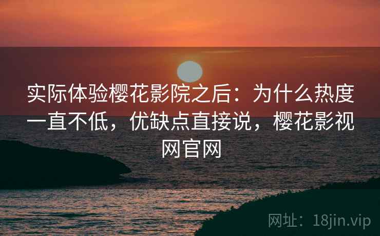 实际体验樱花影院之后:为什么热度一直不低,优缺点直接说,樱花影视网官网 实际体验樱花影院之后:为什么热度一直不低,优缺点直接说,樱花影视网官网