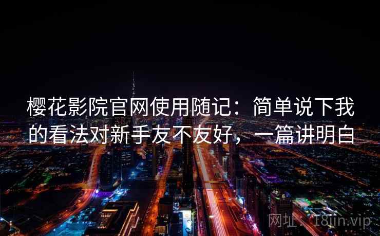 樱花影院官网使用随记:简单说下我的看法对新手友不友好,一篇讲明白 樱花影院官网使用随记:简单说下我的看法对新手友不友好,一篇讲明白