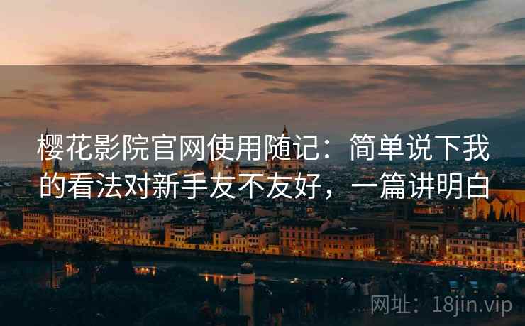 樱花影院官网使用随记:简单说下我的看法对新手友不友好,一篇讲明白 樱花影院官网使用随记:简单说下我的看法对新手友不友好,一篇讲明白