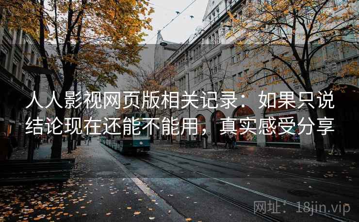 人人影视网页版相关记录：如果只说结论现在还能不能用，真实感受分享