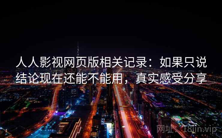 人人影视网页版相关记录：如果只说结论现在还能不能用，真实感受分享
