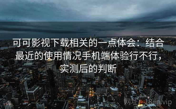 可可影视下载相关的一点体会：结合最近的使用情况手机端体验行不行，实测后的判断