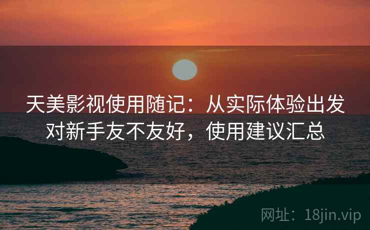 天美影视使用随记：从实际体验出发对新手友不友好，使用建议汇总