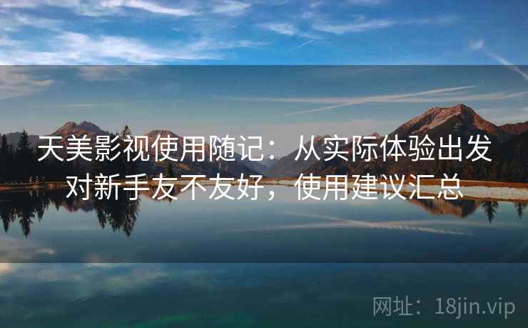 天美影视使用随记：从实际体验出发对新手友不友好，使用建议汇总