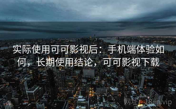 实际使用可可影视后:手机端体验如何,长期使用结论,可可影视下载 实际使用可可影视后:手机端体验如何,长期使用结论,可可影视下载