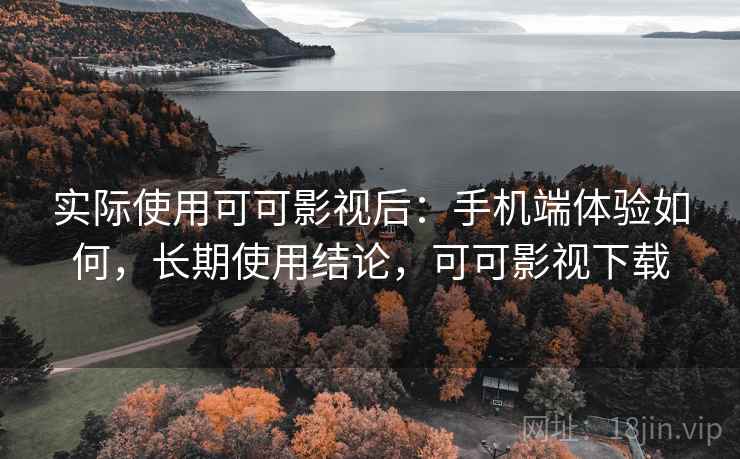 实际使用可可影视后:手机端体验如何,长期使用结论,可可影视下载 实际使用可可影视后:手机端体验如何,长期使用结论,可可影视下载