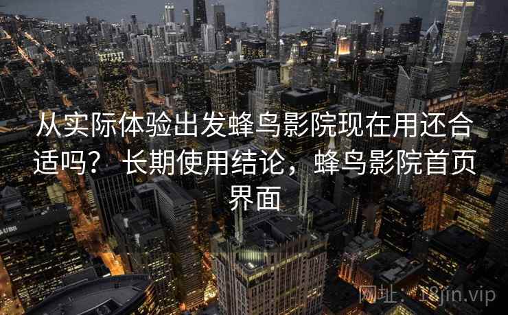 从实际体验出发蜂鸟影院现在用还合适吗? 长期使用结论,蜂鸟影院首页界面 从实际体验出发蜂鸟影院现在用还合适吗? 长期使用结论,蜂鸟影院首页界面