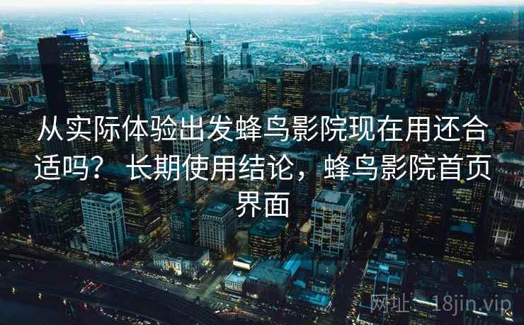 从实际体验出发蜂鸟影院现在用还合适吗? 长期使用结论,蜂鸟影院首页界面 从实际体验出发蜂鸟影院现在用还合适吗? 长期使用结论,蜂鸟影院首页界面