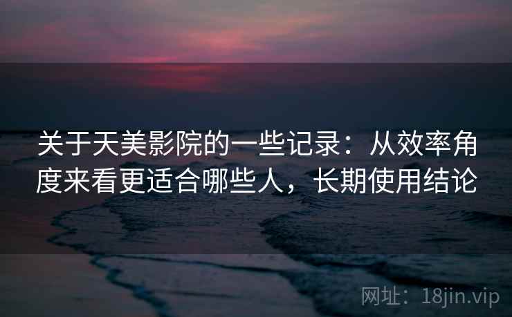 关于天美影院的一些记录:从效率角度来看更适合哪些人,长期使用结论 关于天美影院的一些记录:从效率角度来看更适合哪些人,长期使用结论