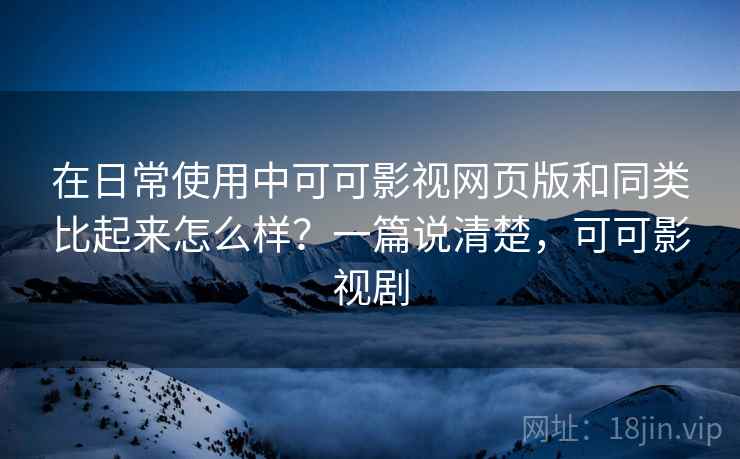 在日常使用中可可影视网页版和同类比起来怎么样?一篇说清楚,可可影视剧 在日常使用中可可影视网页版和同类比起来怎么样?一篇说清楚,可可影视剧