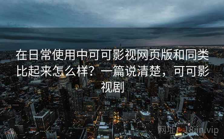 在日常使用中可可影视网页版和同类比起来怎么样?一篇说清楚,可可影视剧 在日常使用中可可影视网页版和同类比起来怎么样?一篇说清楚,可可影视剧
