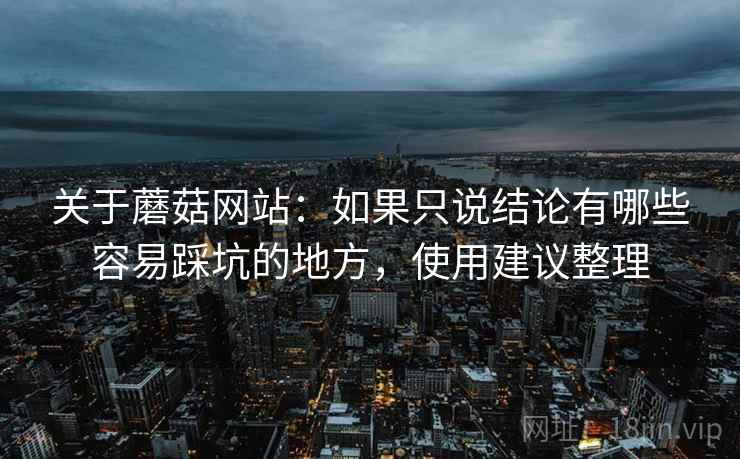 关于蘑菇网站：如果只说结论有哪些容易踩坑的地方，使用建议整理