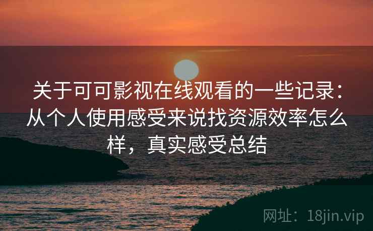 关于可可影视在线观看的一些记录:从个人使用感受来说找资源效率怎么样,真实感受总结 关于可可影视在线观看的一些记录:从个人使用感受来说找资源效率怎么样,真实感受总结