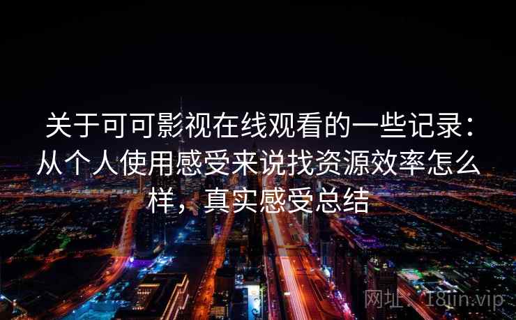 关于可可影视在线观看的一些记录:从个人使用感受来说找资源效率怎么样,真实感受总结 关于可可影视在线观看的一些记录:从个人使用感受来说找资源效率怎么样,真实感受总结