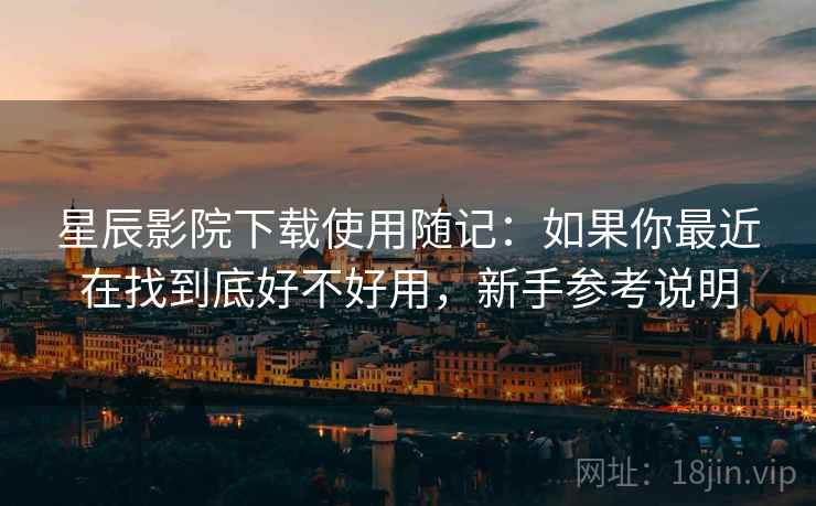 星辰影院下载使用随记：如果你最近在找到底好不好用，新手参考说明