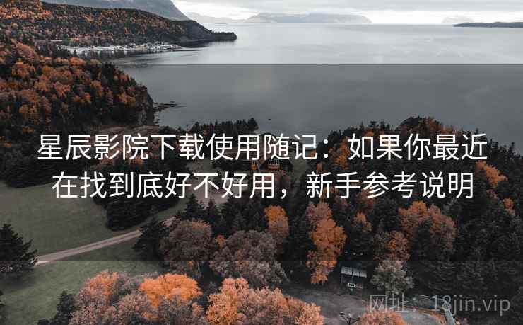 星辰影院下载使用随记：如果你最近在找到底好不好用，新手参考说明