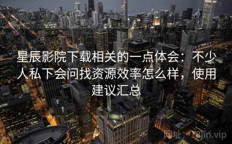 星辰影院下载相关的一点体会:不少人私下会问找资源效率怎么样,使用建议汇总 星辰影院下载相关的一点体会:不少人私下会问找资源效率怎么样,使用建议汇总