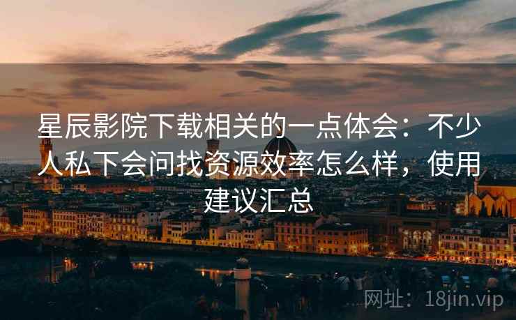 星辰影院下载相关的一点体会:不少人私下会问找资源效率怎么样,使用建议汇总 星辰影院下载相关的一点体会:不少人私下会问找资源效率怎么样,使用建议汇总