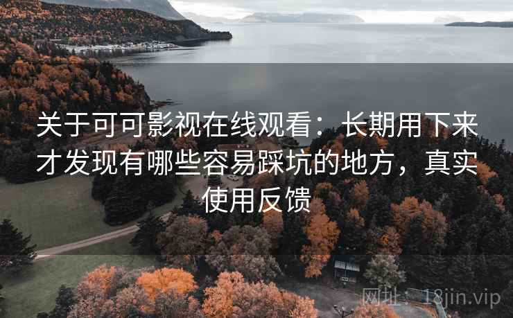 关于可可影视在线观看：长期用下来才发现有哪些容易踩坑的地方，真实使用反馈