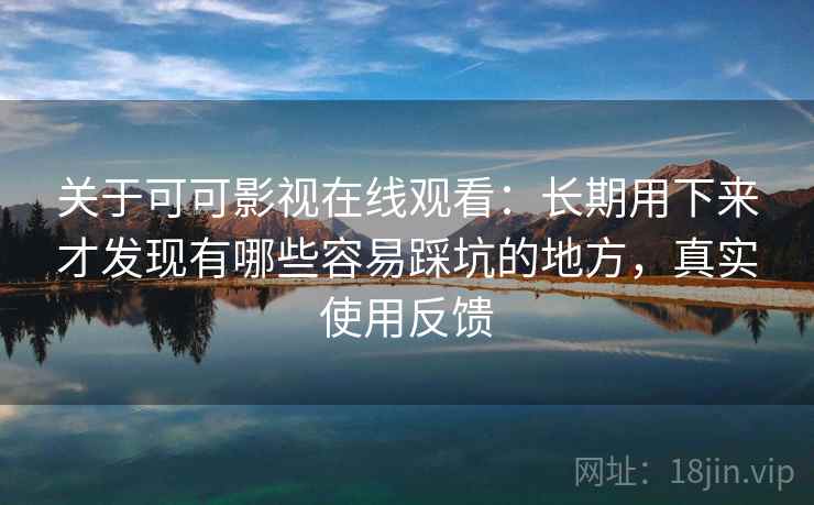关于可可影视在线观看：长期用下来才发现有哪些容易踩坑的地方，真实使用反馈