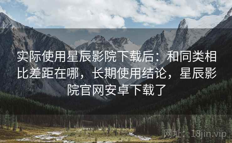 实际使用星辰影院下载后:和同类相比差距在哪,长期使用结论,星辰影院官网安卓下载了 实际使用星辰影院下载后:和同类相比差距在哪,长期使用结论,星辰影院官网安卓下载了
