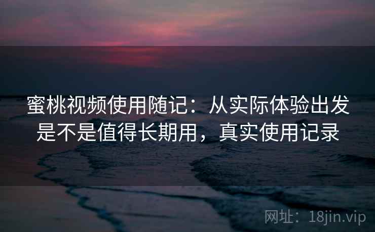 蜜桃视频使用随记:从实际体验出发是不是值得长期用,真实使用记录 蜜桃视频使用随记:从实际体验出发是不是值得长期用,真实使用记录