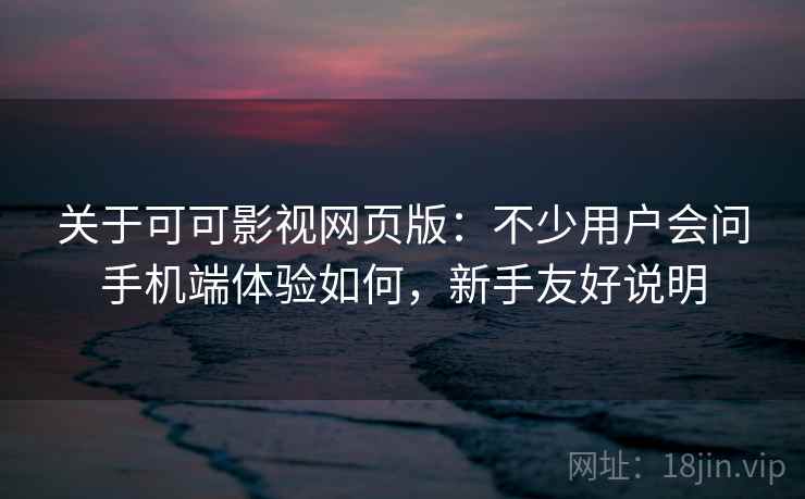 关于可可影视网页版：不少用户会问手机端体验如何，新手友好说明