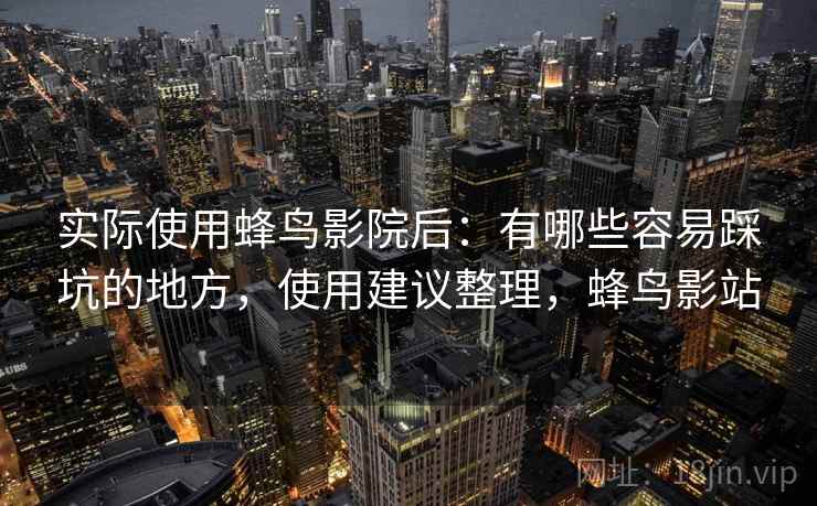 实际使用蜂鸟影院后：有哪些容易踩坑的地方，使用建议整理，蜂鸟影站