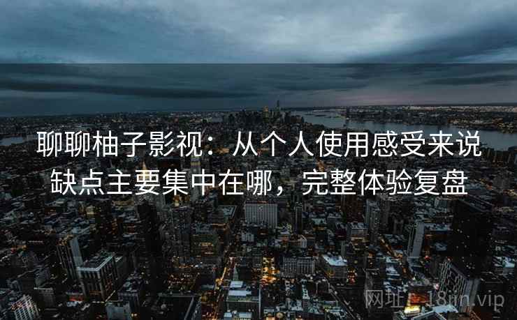 聊聊柚子影视:从个人使用感受来说缺点主要集中在哪,完整体验复盘 聊聊柚子影视:从个人使用感受来说缺点主要集中在哪,完整体验复盘