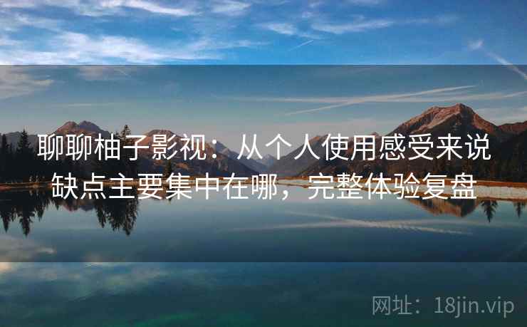 聊聊柚子影视:从个人使用感受来说缺点主要集中在哪,完整体验复盘 聊聊柚子影视:从个人使用感受来说缺点主要集中在哪,完整体验复盘