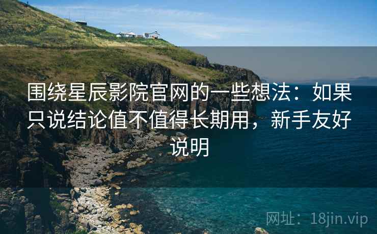 围绕星辰影院官网的一些想法:如果只说结论值不值得长期用,新手友好说明 围绕星辰影院官网的一些想法:如果只说结论值不值得长期用,新手友好说明
