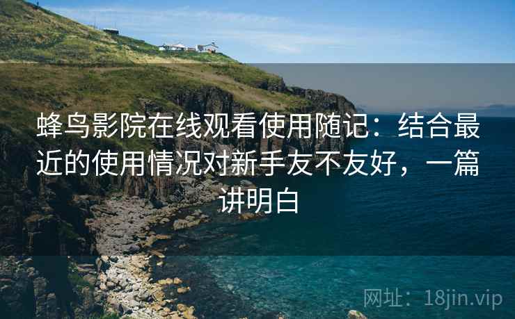 蜂鸟影院在线观看使用随记:结合最近的使用情况对新手友不友好,一篇讲明白 蜂鸟影院在线观看使用随记:结合最近的使用情况对新手友不友好,一篇讲明白
