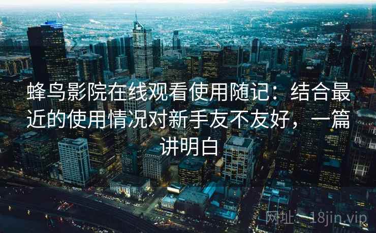 蜂鸟影院在线观看使用随记：结合最近的使用情况对新手友不友好，一篇讲明白