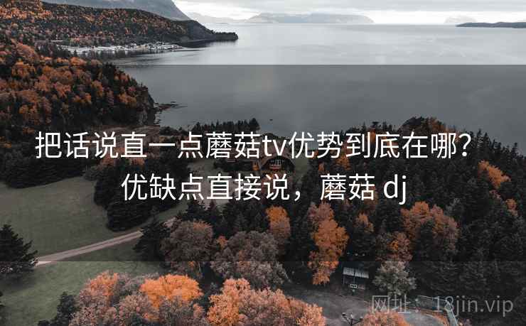 把话说直一点蘑菇tv优势到底在哪? 优缺点直接说,蘑菇 dj 把话说直一点蘑菇tv优势到底在哪? 优缺点直接说,蘑菇 dj