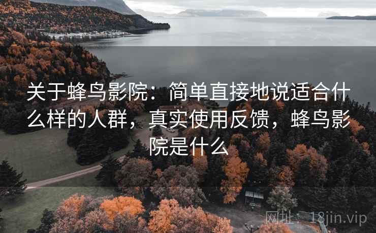 关于蜂鸟影院:简单直接地说适合什么样的人群,真实使用反馈,蜂鸟影院是什么 关于蜂鸟影院:简单直接地说适合什么样的人群,真实使用反馈,蜂鸟影院是什么