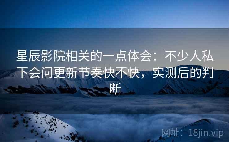 星辰影院相关的一点体会:不少人私下会问更新节奏快不快,实测后的判断 星辰影院相关的一点体会:不少人私下会问更新节奏快不快,实测后的判断