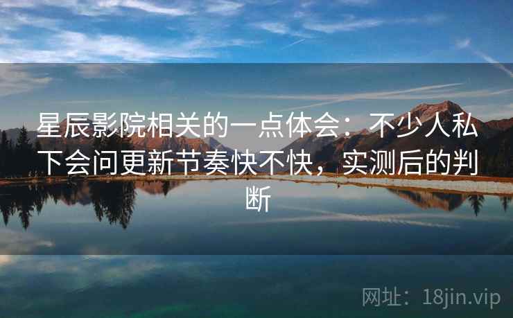 星辰影院相关的一点体会:不少人私下会问更新节奏快不快,实测后的判断 星辰影院相关的一点体会:不少人私下会问更新节奏快不快,实测后的判断