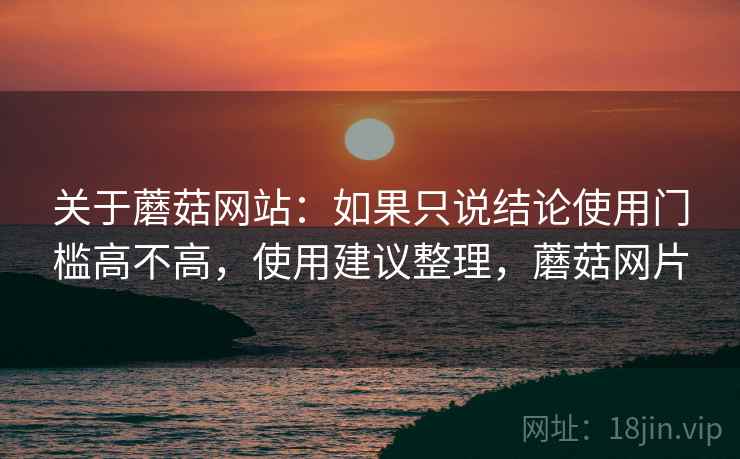 关于蘑菇网站:如果只说结论使用门槛高不高,使用建议整理,蘑菇网片 关于蘑菇网站:如果只说结论使用门槛高不高,使用建议整理,蘑菇网片