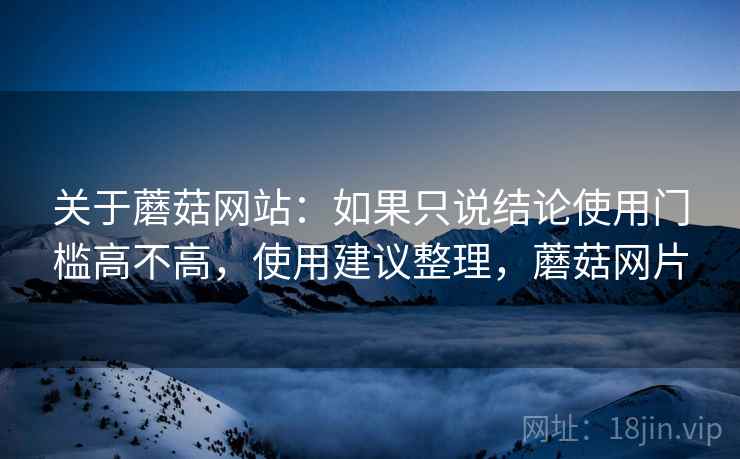 关于蘑菇网站:如果只说结论使用门槛高不高,使用建议整理,蘑菇网片 关于蘑菇网站:如果只说结论使用门槛高不高,使用建议整理,蘑菇网片
