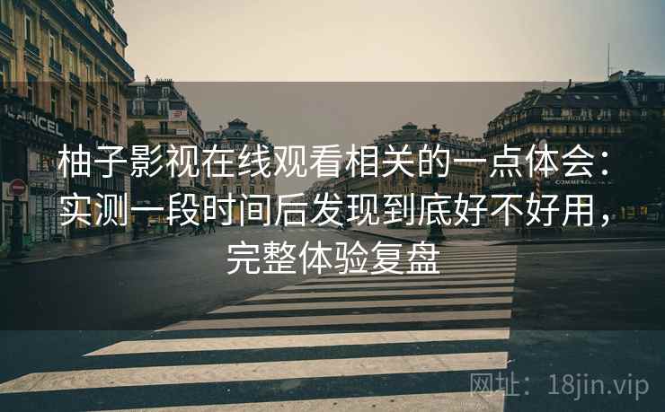 柚子影视在线观看相关的一点体会:实测一段时间后发现到底好不好用,完整体验复盘 柚子影视在线观看相关的一点体会:实测一段时间后发现到底好不好用,完整体验复盘
