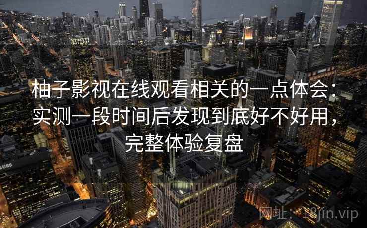 柚子影视在线观看相关的一点体会：实测一段时间后发现到底好不好用，完整体验复盘