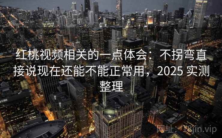 红桃视频相关的一点体会:不拐弯直接说现在还能不能正常用,2025 实测整理 红桃视频相关的一点体会:不拐弯直接说现在还能不能正常用,2025 实测整理