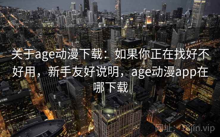 关于age动漫下载:如果你正在找好不好用,新手友好说明,age动漫app在哪下载 关于age动漫下载:如果你正在找好不好用,新手友好说明,age动漫app在哪下载