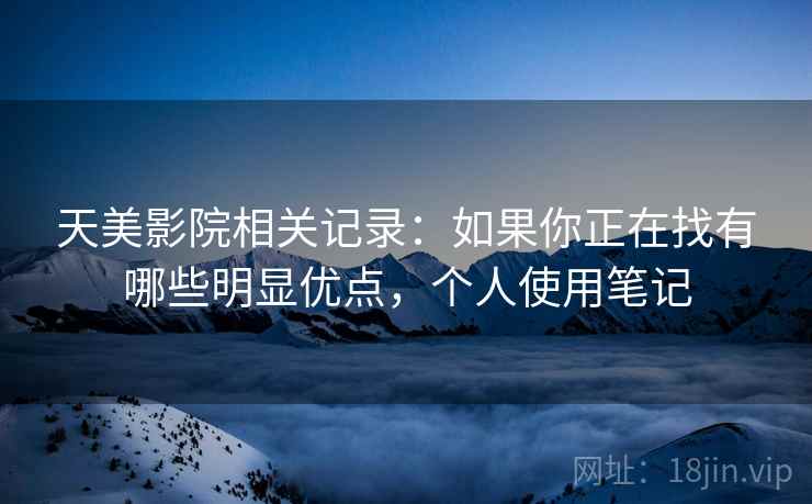 天美影院相关记录:如果你正在找有哪些明显优点,个人使用笔记 天美影院相关记录:如果你正在找有哪些明显优点,个人使用笔记