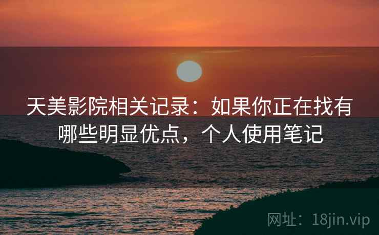 天美影院相关记录:如果你正在找有哪些明显优点,个人使用笔记 天美影院相关记录:如果你正在找有哪些明显优点,个人使用笔记