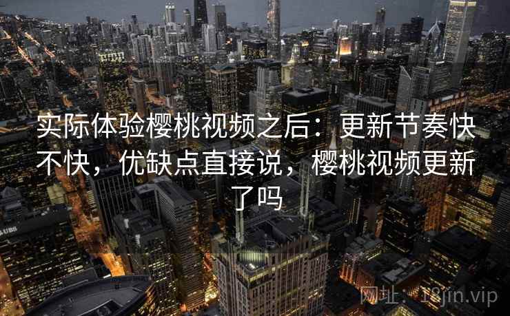 实际体验樱桃视频之后:更新节奏快不快,优缺点直接说,樱桃视频更新了吗 实际体验樱桃视频之后:更新节奏快不快,优缺点直接说,樱桃视频更新了吗