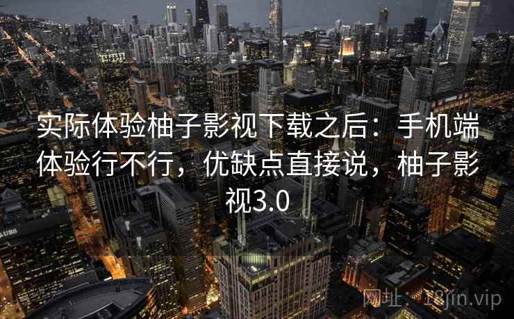 实际体验柚子影视下载之后:手机端体验行不行,优缺点直接说,柚子影视3.0 实际体验柚子影视下载之后:手机端体验行不行,优缺点直接说,柚子影视3.0