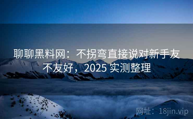 聊聊黑料网:不拐弯直接说对新手友不友好,2025 实测整理 聊聊黑料网:不拐弯直接说对新手友不友好,2025 实测整理