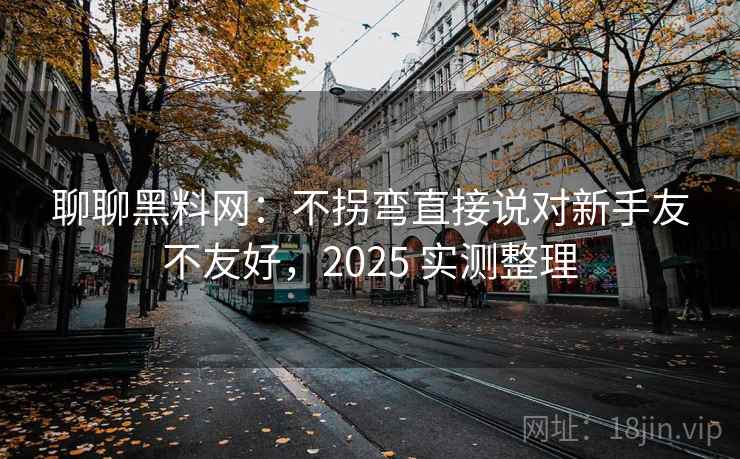 聊聊黑料网:不拐弯直接说对新手友不友好,2025 实测整理 聊聊黑料网:不拐弯直接说对新手友不友好,2025 实测整理